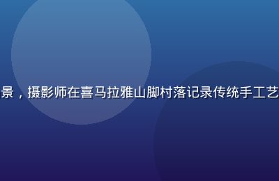 亚洲人文纪录片拍摄场景，摄影师在喜马拉雅山脚村落记录传统手工艺人劳作，光线温暖厚重
