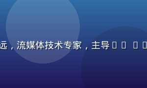 亚洲精品视频技术总监林志远，流媒体技术专家，主导4K HDR自适应码率传输方案研发