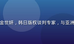亚洲精品视频版权合作总监金世妍，韩日版权谈判专家，与亚洲18地区影视公司建立合作