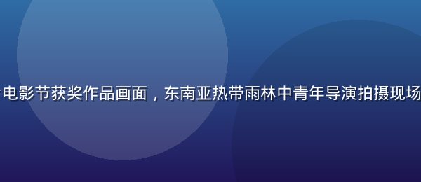 泰国独立短片电影节获奖作品画面，东南亚热带雨林中青年导演拍摄现场，充满生命力